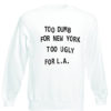 Too dumb for NY too ugly for LA Tumblr Sweatshirts