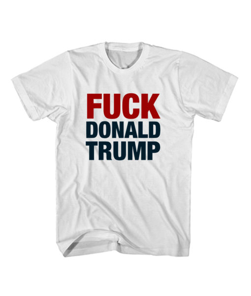 Fuck Donald Trump Ever T shirt