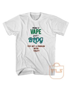 Yeah I Vape Yeah I Blog You Got Problem With That T Shirts, Yeah I Vape Yeah I Blog You Got Problem With That, Yeah I Vape Yeah I Blog