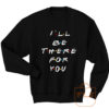 Ill Be There For You Friends Sweatshirt Men Women