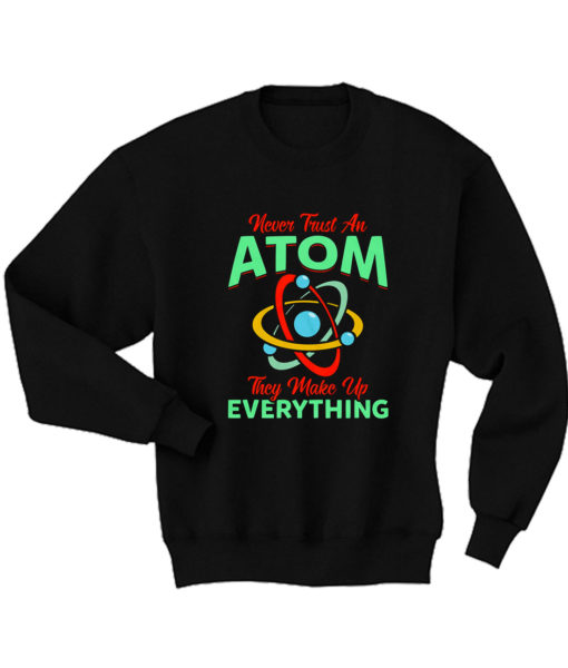 Never Trust Atom They Make Everything Sweatshirt