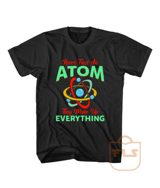 Never Trust Atom They Make Everything T Shirt