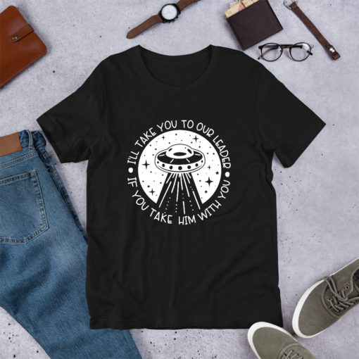 I'll Take You to Our Leader Take Him With You T Shirt