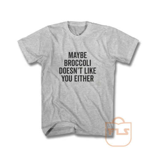Maybe Broccoli Doesnt Like You Either T Shirt