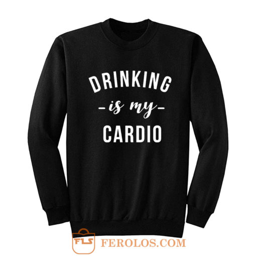 Drinking is My Cardio Sweatshirt