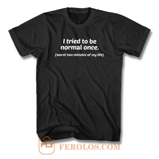 I Tried To Be Normal Once Worst Two Minutes of My Life T Shirt