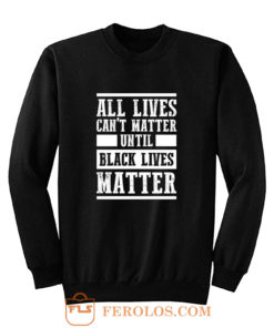 All Lives Cant Matter Until Black Lives Matter Sweatshirt