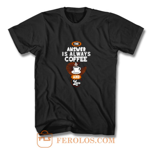 Coffee is Always the Answer T Shirt
