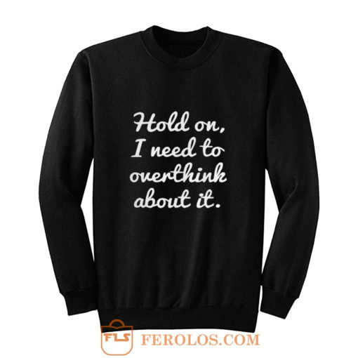 Hold on I need to overthink about it Sweatshirt