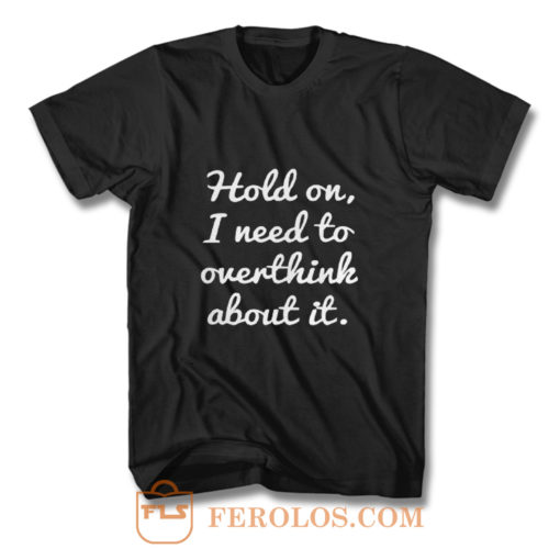 Hold on I need to overthink about it T Shirt