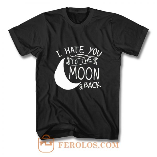 I Hate You To The Moon And Back T Shirt