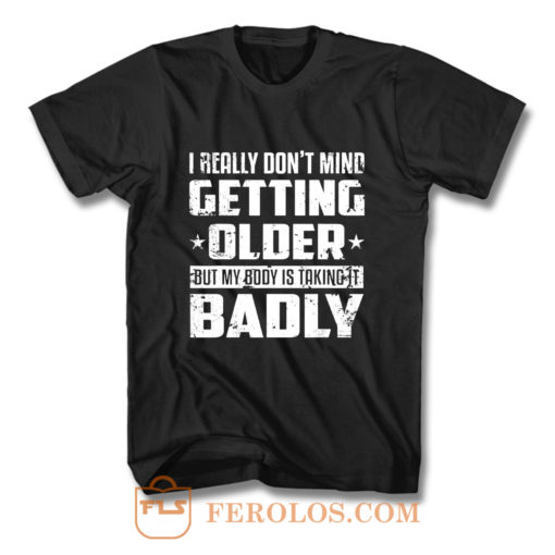 I Really Dont Mind Getting Older But My Body Is Taking Badly T Shirt