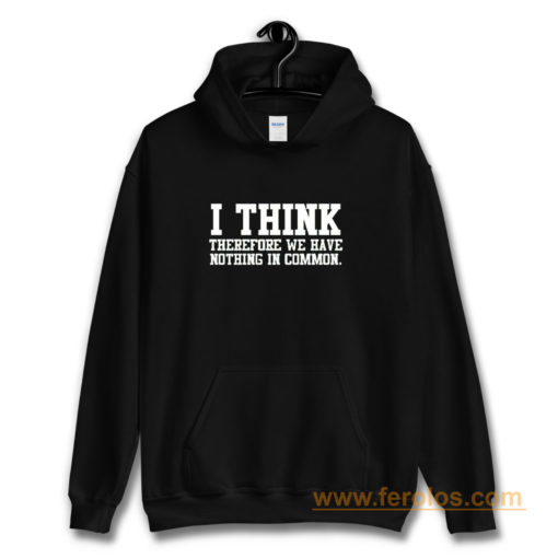 I Think Therefore We Have Nothing in Common Hoodie