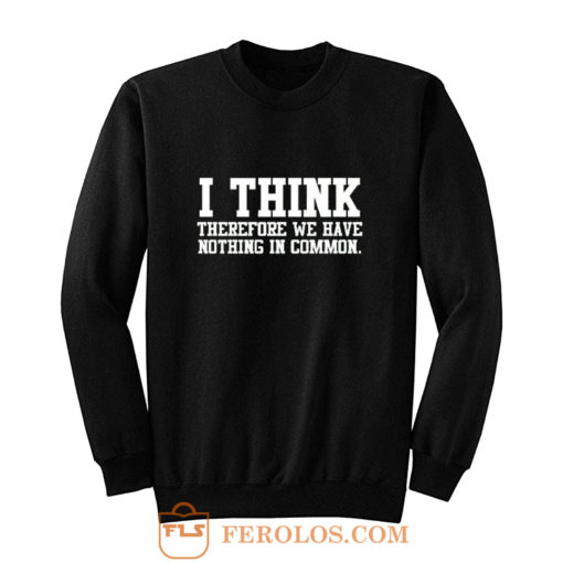 I Think Therefore We Have Nothing in Common Sweatshirt