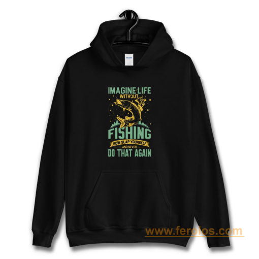 Imagine Life Without FISHING now slap yourself and never DO THAT AGAIN Hoodie