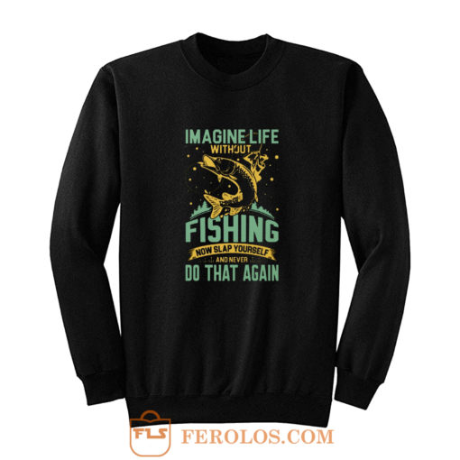 Imagine Life Without FISHING now slap yourself and never DO THAT AGAIN Sweatshirt