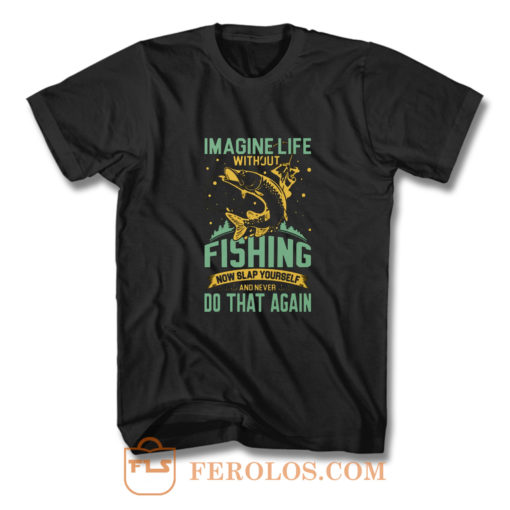 Imagine Life Without FISHING now slap yourself and never DO THAT AGAIN T Shirt