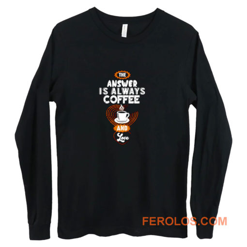 Coffee is Always the Answer Long Sleeve