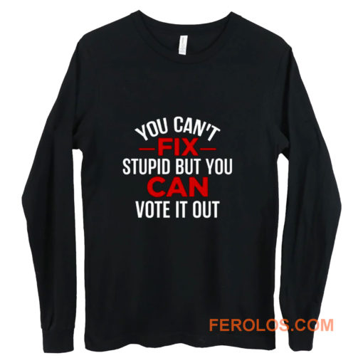 Funny Political You Cant Fix Stupid But You Can Vote It Out Long Sleeve