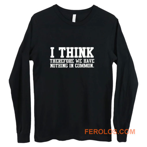 I Think Therefore We Have Nothing in Common Long Sleeve