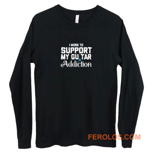 I Work To Support My Guitar Addiction Long Sleeve