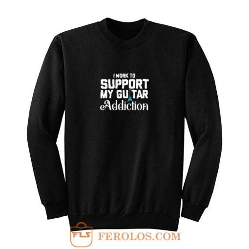 I Work To Support My Guitar Addiction Sweatshirt