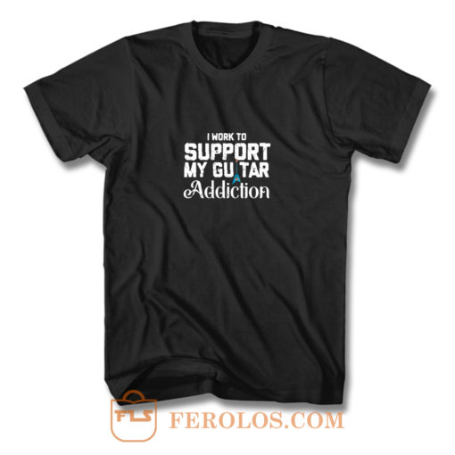 I Work To Support My Guitar Addiction T Shirt