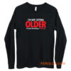 Im Not Getting Older Sarcastic Long Sleeve
