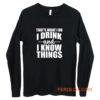 Thats What I Do I Drink And I Know Things Long Sleeve