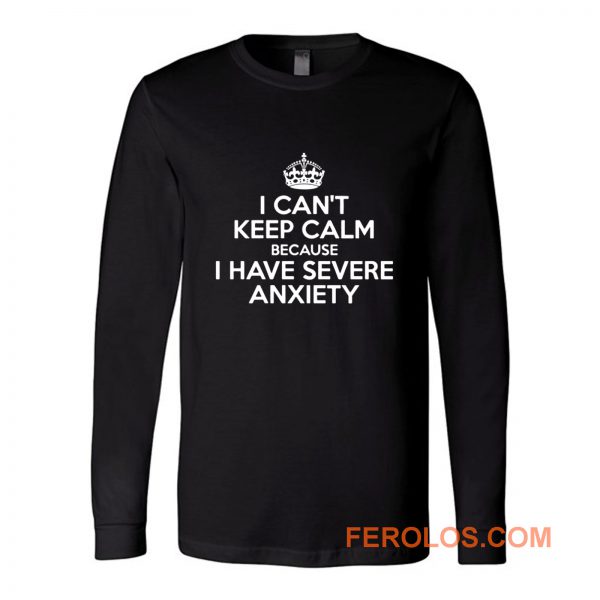 I Cant Keep Calm Because I Have Severe Anxiety Long Sleeve