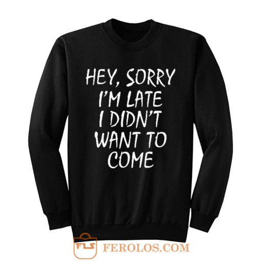 Sorry Im Late I Didnt Want to Come Sweatshirt