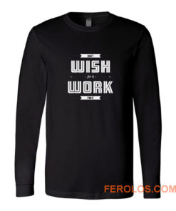 Dont Wish For It Work For It Long Sleeve