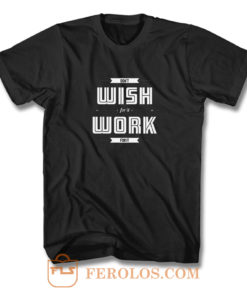 Dont Wish For It Work For It T Shirt