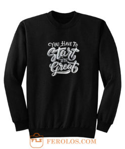 You Have To Start To Be Great Sweatshirt