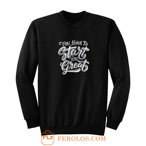 You Have To Start To Be Great Sweatshirt