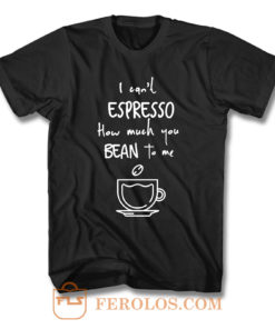 I Cant Espresso How Much You Bean To Me T Shirt
