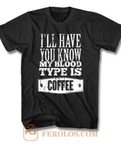 Ill Have You Know My Blood Type Is Coffee T Shirt