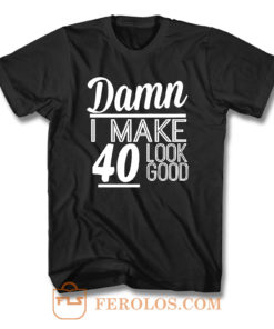 Damn I Make 40 Look Good T Shirt