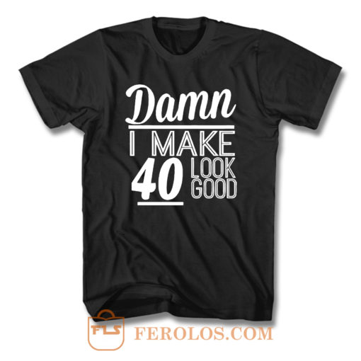 Damn I Make 40 Look Good T Shirt