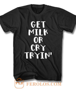 Get Milk Or Cry Tryin T Shirt
