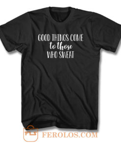 Good Things Come To Those Who Sweat T Shirt
