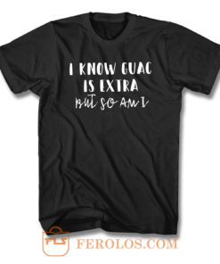 I Know Guac Is Extra But So Am I T Shirt