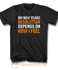 My New Years Resolution Depends On How I Feel T Shirt