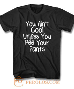 You Aint Cool Unless You Pee Your Pants T Shirt
