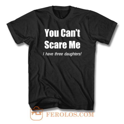 You Cant Scare Me I Have Three Daughters T Shirt