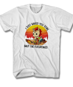 I Just Baked You Some Shut The Fucupcakes T Shirt