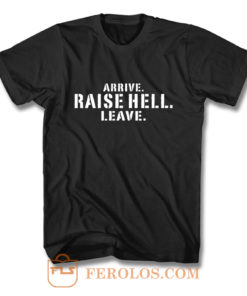 Arrive. Raise Hell. Leave. T Shirt